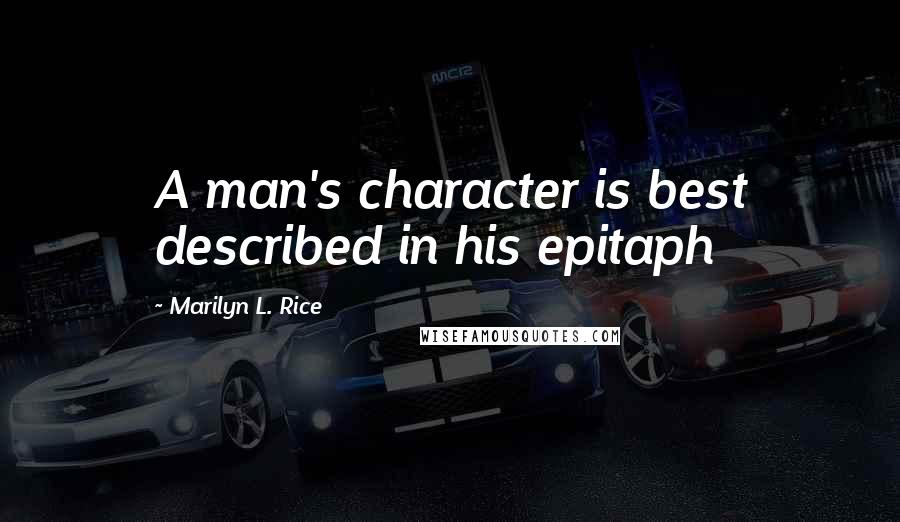 Marilyn L. Rice Quotes: A man's character is best described in his epitaph