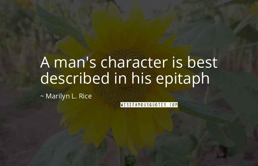 Marilyn L. Rice Quotes: A man's character is best described in his epitaph