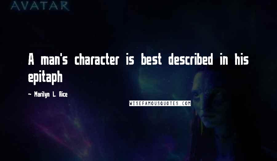 Marilyn L. Rice Quotes: A man's character is best described in his epitaph