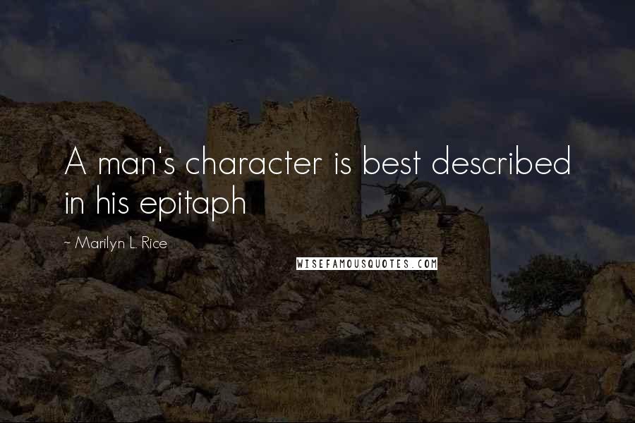 Marilyn L. Rice Quotes: A man's character is best described in his epitaph