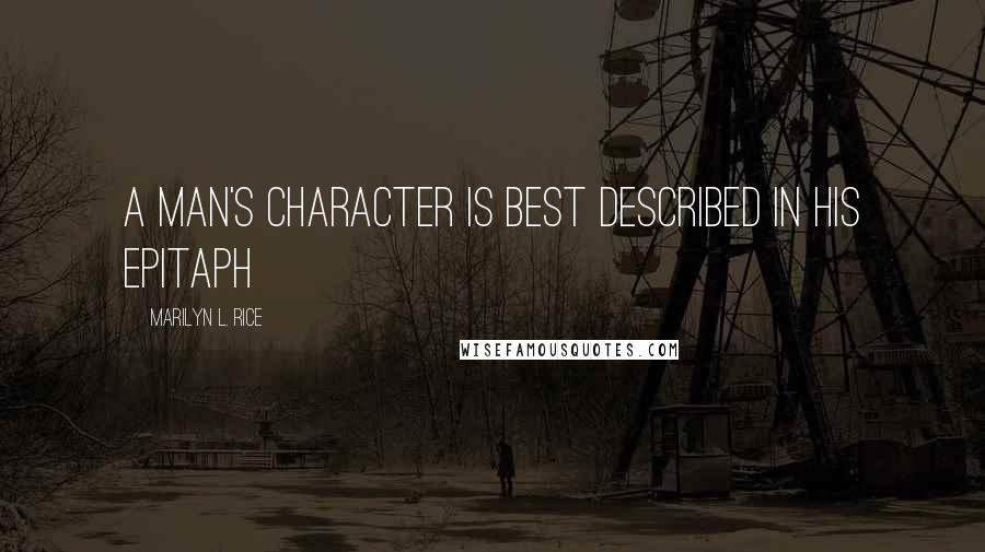 Marilyn L. Rice Quotes: A man's character is best described in his epitaph