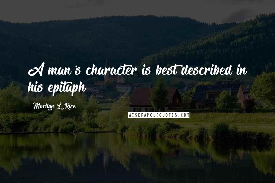 Marilyn L. Rice Quotes: A man's character is best described in his epitaph