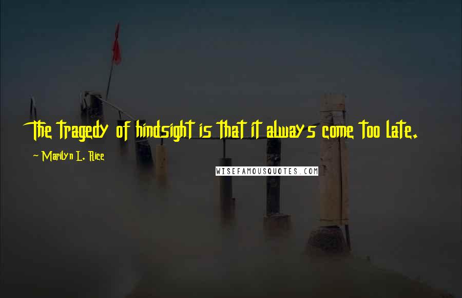Marilyn L. Rice Quotes: The tragedy of hindsight is that it always come too late.