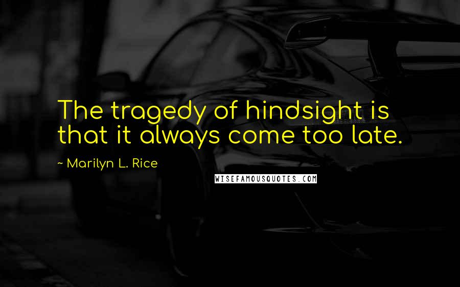 Marilyn L. Rice Quotes: The tragedy of hindsight is that it always come too late.