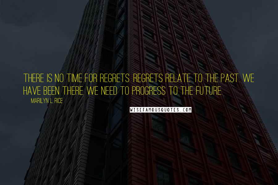 Marilyn L. Rice Quotes: There is no time for regrets. Regrets relate to the past. We have been there. We need to progress to the future.