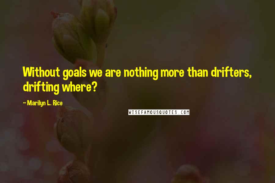 Marilyn L. Rice Quotes: Without goals we are nothing more than drifters, drifting where?
