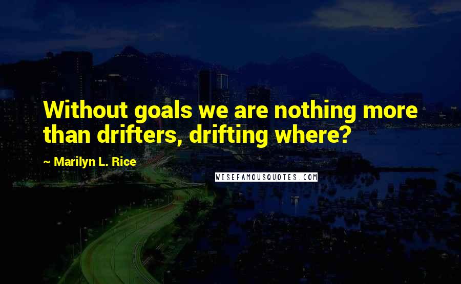 Marilyn L. Rice Quotes: Without goals we are nothing more than drifters, drifting where?