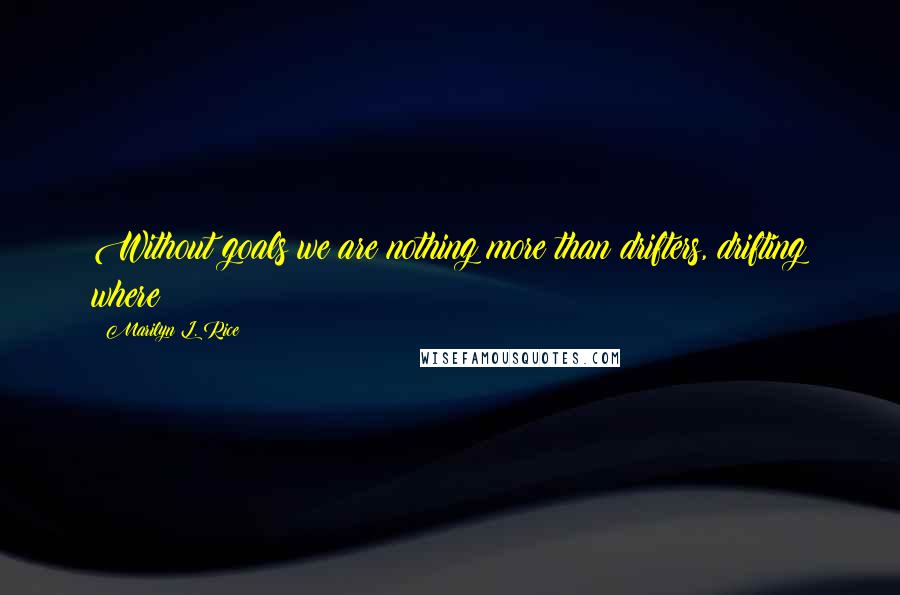 Marilyn L. Rice Quotes: Without goals we are nothing more than drifters, drifting where?