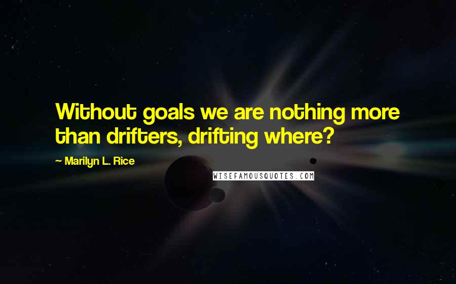 Marilyn L. Rice Quotes: Without goals we are nothing more than drifters, drifting where?