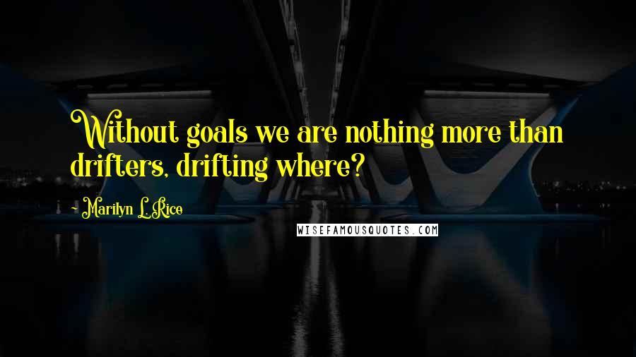 Marilyn L. Rice Quotes: Without goals we are nothing more than drifters, drifting where?