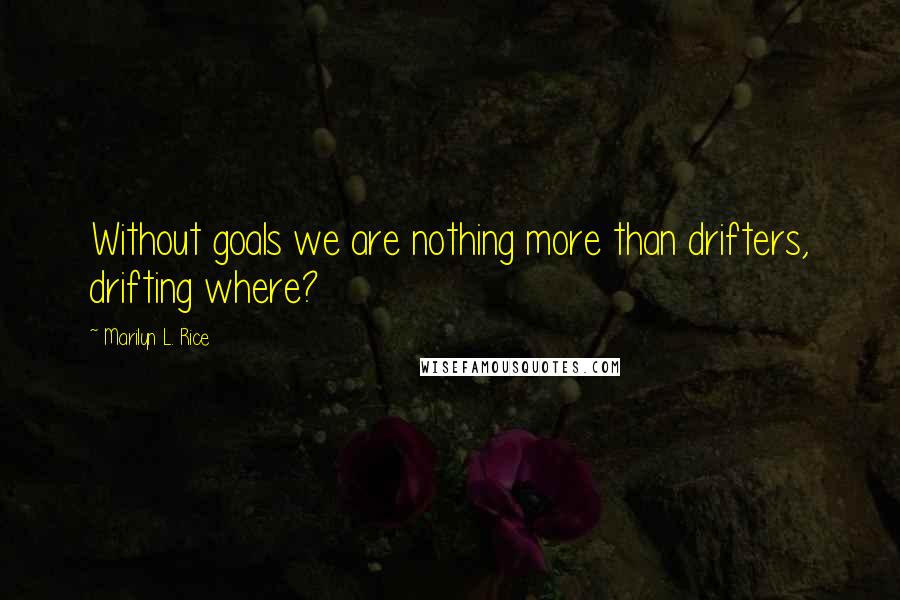 Marilyn L. Rice Quotes: Without goals we are nothing more than drifters, drifting where?