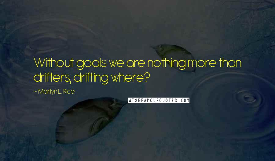Marilyn L. Rice Quotes: Without goals we are nothing more than drifters, drifting where?