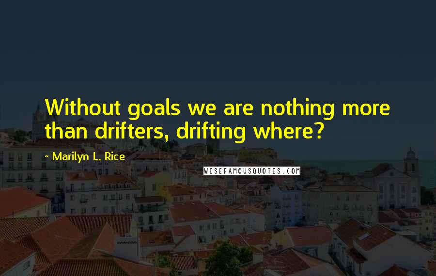 Marilyn L. Rice Quotes: Without goals we are nothing more than drifters, drifting where?