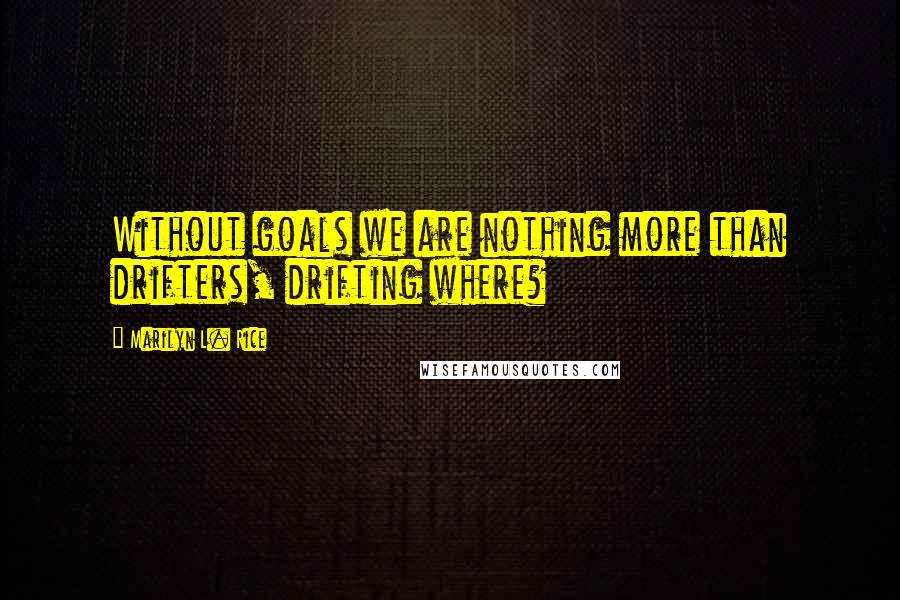 Marilyn L. Rice Quotes: Without goals we are nothing more than drifters, drifting where?