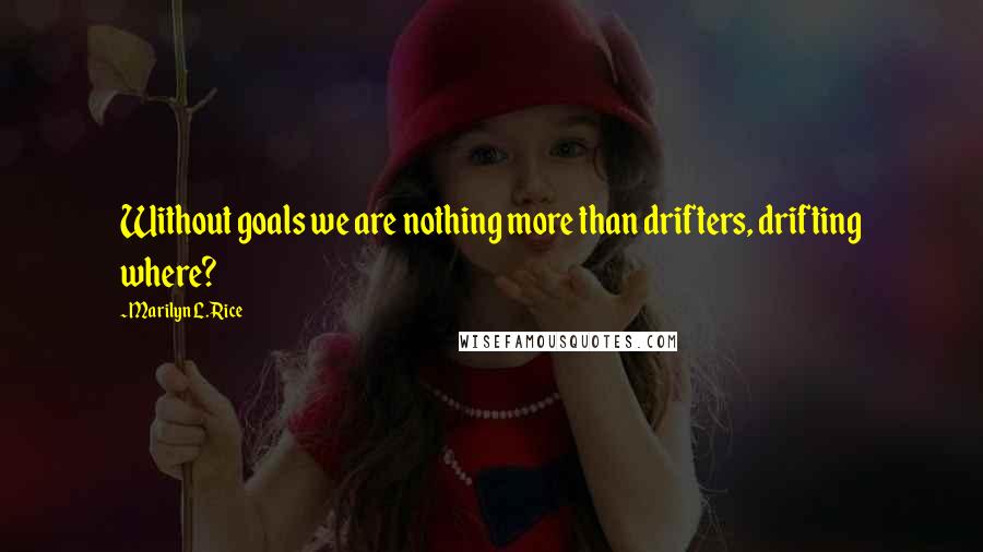 Marilyn L. Rice Quotes: Without goals we are nothing more than drifters, drifting where?