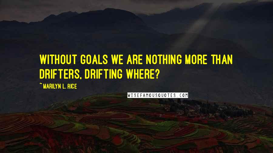 Marilyn L. Rice Quotes: Without goals we are nothing more than drifters, drifting where?