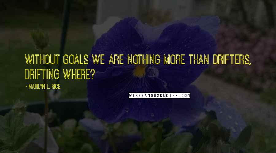 Marilyn L. Rice Quotes: Without goals we are nothing more than drifters, drifting where?