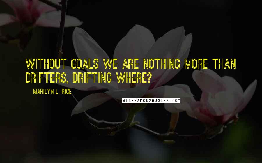 Marilyn L. Rice Quotes: Without goals we are nothing more than drifters, drifting where?