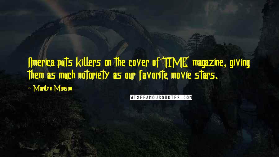 Marilyn Manson Quotes: America puts killers on the cover of 'TIME' magazine, giving them as much notoriety as our favorite movie stars.