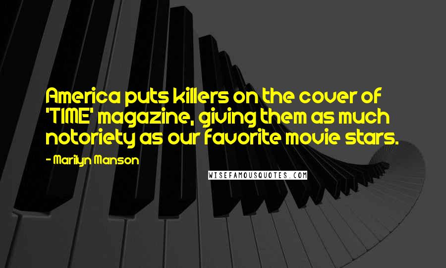 Marilyn Manson Quotes: America puts killers on the cover of 'TIME' magazine, giving them as much notoriety as our favorite movie stars.