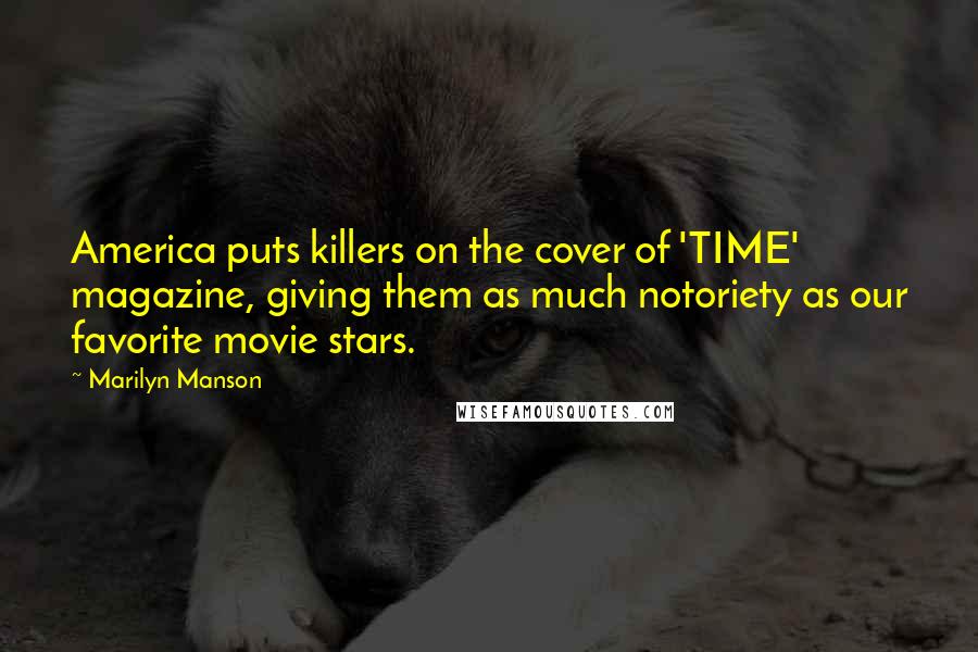 Marilyn Manson Quotes: America puts killers on the cover of 'TIME' magazine, giving them as much notoriety as our favorite movie stars.