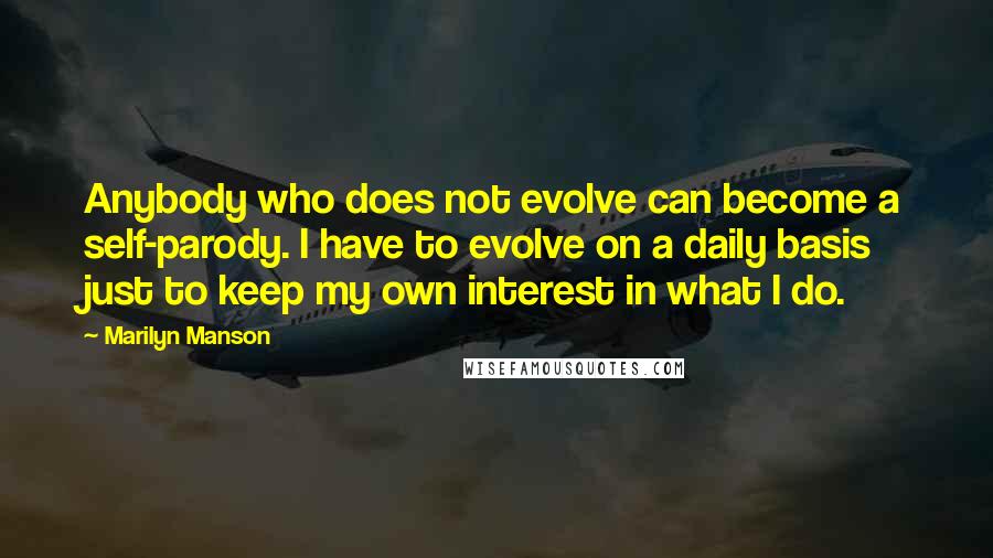 Marilyn Manson Quotes: Anybody who does not evolve can become a self-parody. I have to evolve on a daily basis just to keep my own interest in what I do.