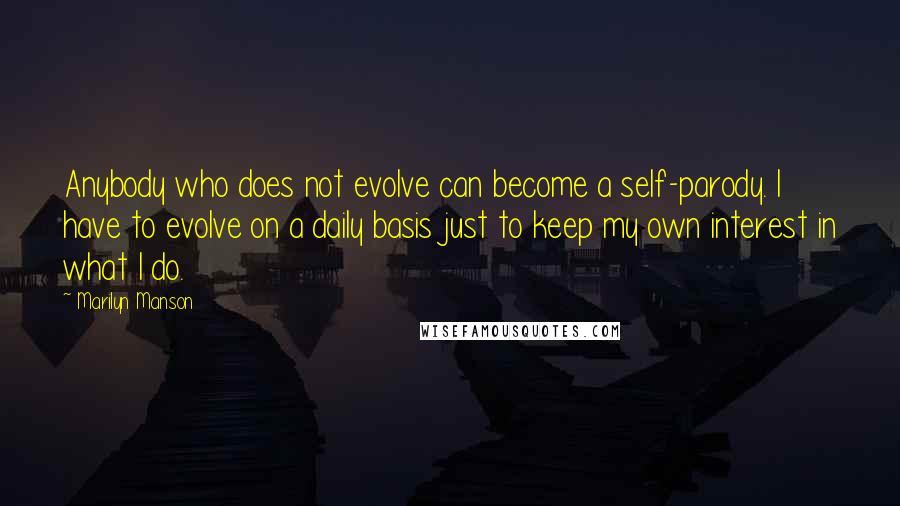 Marilyn Manson Quotes: Anybody who does not evolve can become a self-parody. I have to evolve on a daily basis just to keep my own interest in what I do.