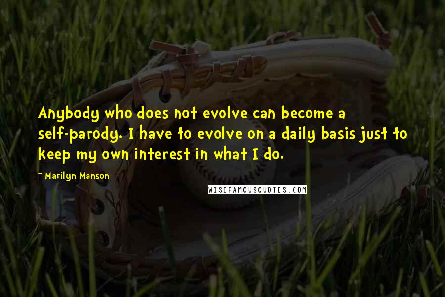 Marilyn Manson Quotes: Anybody who does not evolve can become a self-parody. I have to evolve on a daily basis just to keep my own interest in what I do.