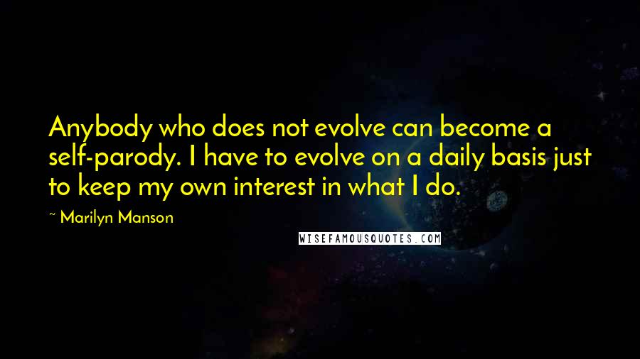 Marilyn Manson Quotes: Anybody who does not evolve can become a self-parody. I have to evolve on a daily basis just to keep my own interest in what I do.