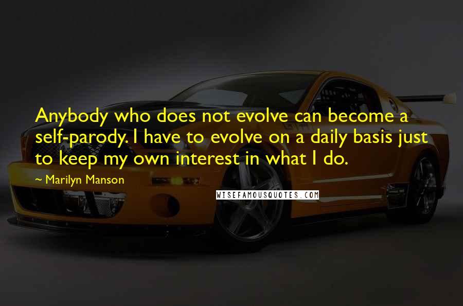 Marilyn Manson Quotes: Anybody who does not evolve can become a self-parody. I have to evolve on a daily basis just to keep my own interest in what I do.