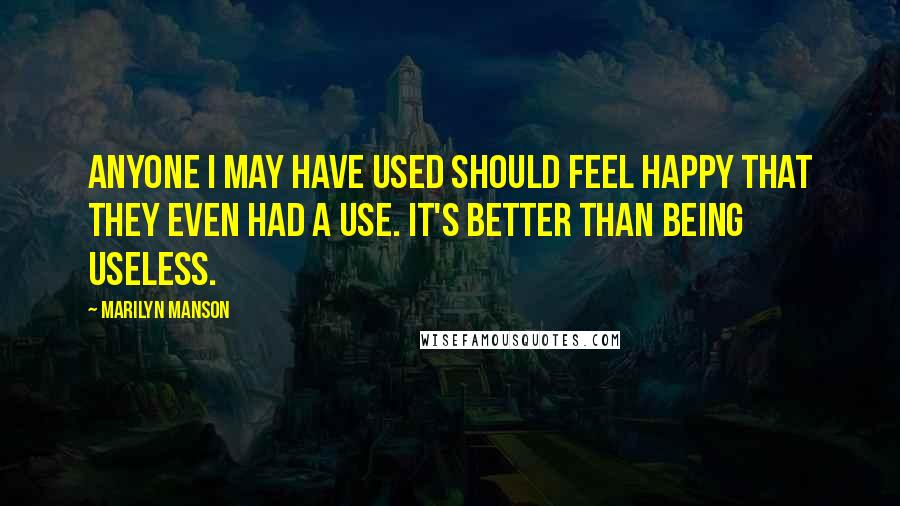 Marilyn Manson Quotes: Anyone I may have used should feel happy that they even had a use. It's better than being useless.