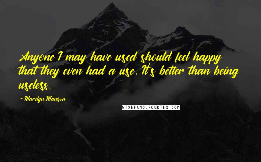 Marilyn Manson Quotes: Anyone I may have used should feel happy that they even had a use. It's better than being useless.