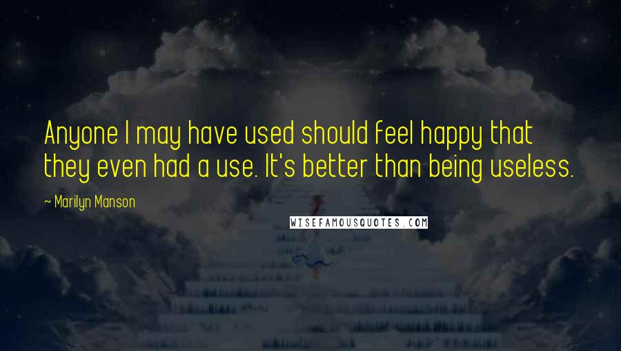 Marilyn Manson Quotes: Anyone I may have used should feel happy that they even had a use. It's better than being useless.
