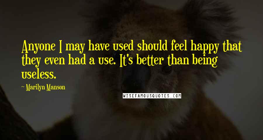 Marilyn Manson Quotes: Anyone I may have used should feel happy that they even had a use. It's better than being useless.