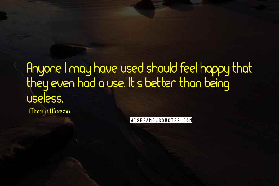 Marilyn Manson Quotes: Anyone I may have used should feel happy that they even had a use. It's better than being useless.