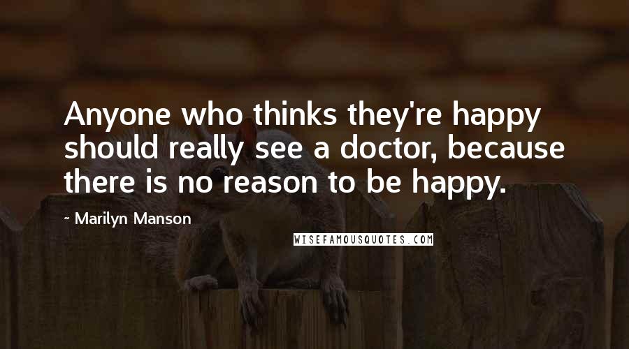 Marilyn Manson Quotes: Anyone who thinks they're happy should really see a doctor, because there is no reason to be happy.