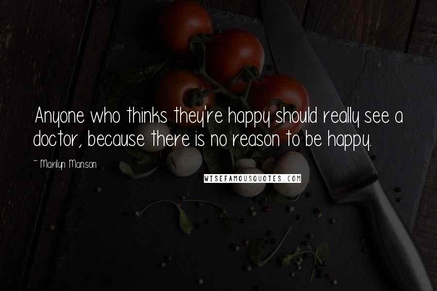 Marilyn Manson Quotes: Anyone who thinks they're happy should really see a doctor, because there is no reason to be happy.