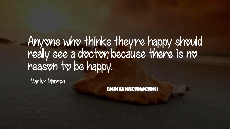 Marilyn Manson Quotes: Anyone who thinks they're happy should really see a doctor, because there is no reason to be happy.