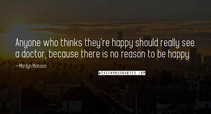 Marilyn Manson Quotes: Anyone who thinks they're happy should really see a doctor, because there is no reason to be happy.