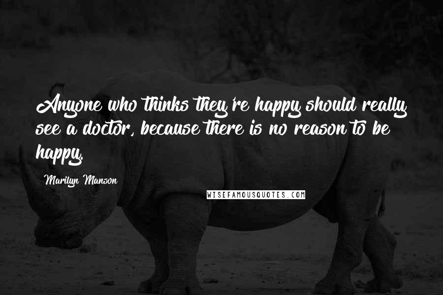 Marilyn Manson Quotes: Anyone who thinks they're happy should really see a doctor, because there is no reason to be happy.