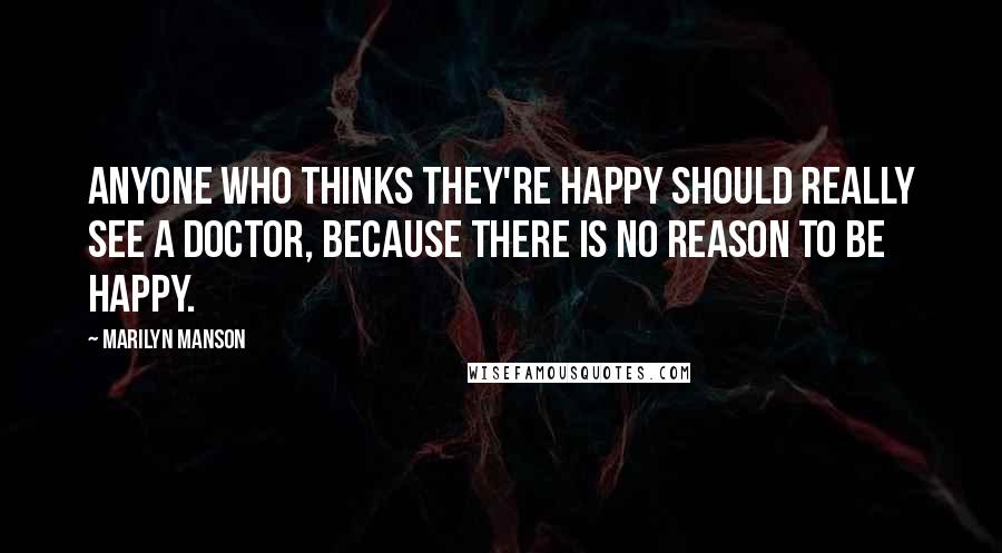 Marilyn Manson Quotes: Anyone who thinks they're happy should really see a doctor, because there is no reason to be happy.