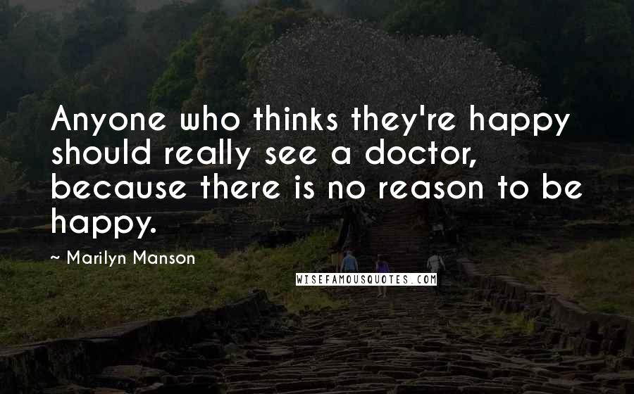 Marilyn Manson Quotes: Anyone who thinks they're happy should really see a doctor, because there is no reason to be happy.