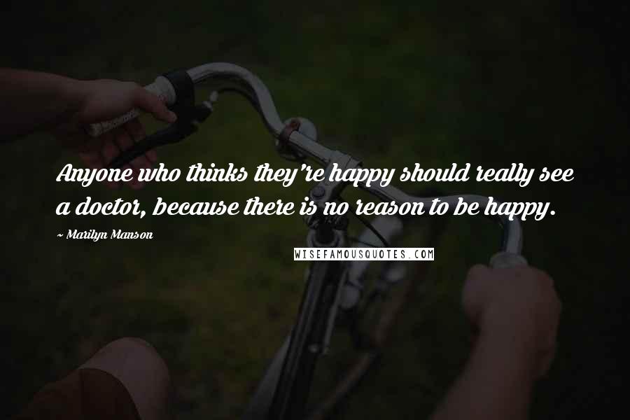 Marilyn Manson Quotes: Anyone who thinks they're happy should really see a doctor, because there is no reason to be happy.