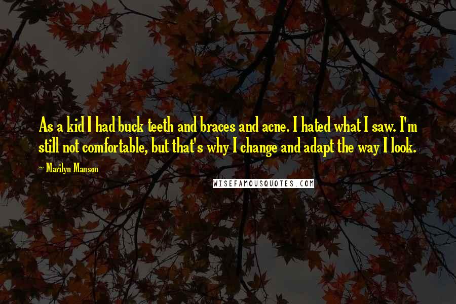 Marilyn Manson Quotes: As a kid I had buck teeth and braces and acne. I hated what I saw. I'm still not comfortable, but that's why I change and adapt the way I look.
