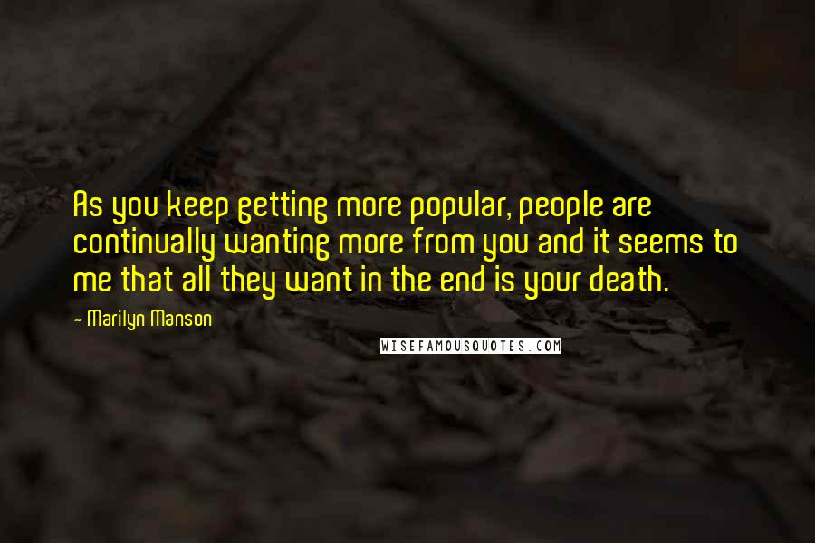 Marilyn Manson Quotes: As you keep getting more popular, people are continually wanting more from you and it seems to me that all they want in the end is your death.