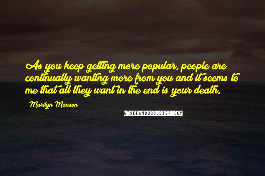 Marilyn Manson Quotes: As you keep getting more popular, people are continually wanting more from you and it seems to me that all they want in the end is your death.