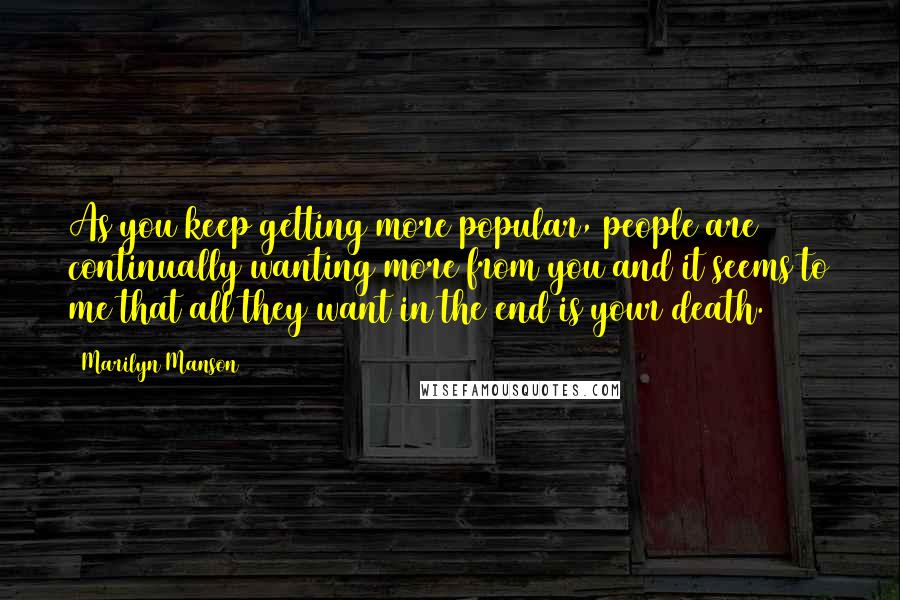 Marilyn Manson Quotes: As you keep getting more popular, people are continually wanting more from you and it seems to me that all they want in the end is your death.