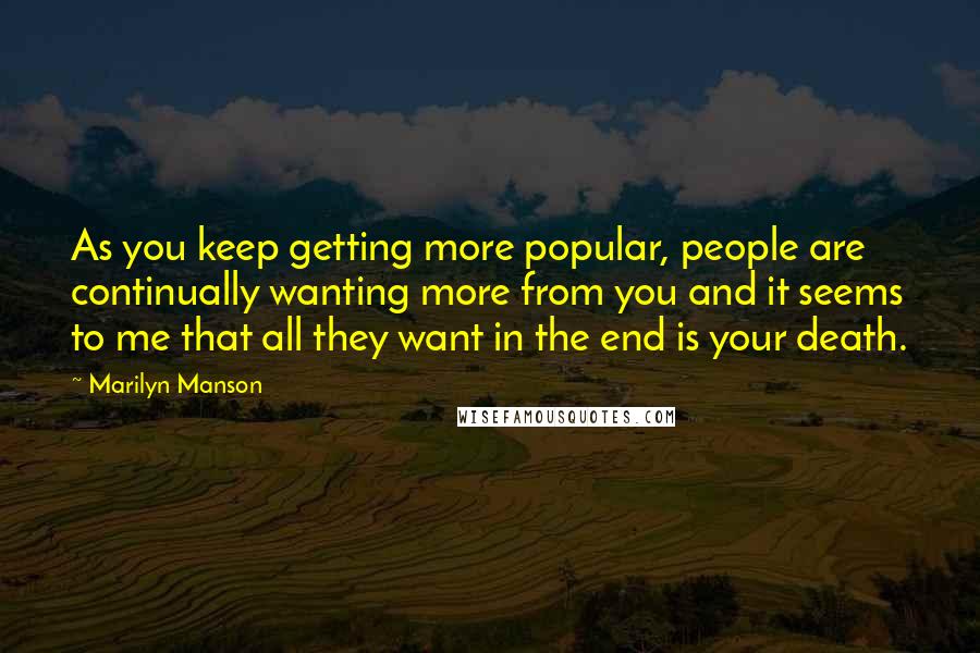 Marilyn Manson Quotes: As you keep getting more popular, people are continually wanting more from you and it seems to me that all they want in the end is your death.