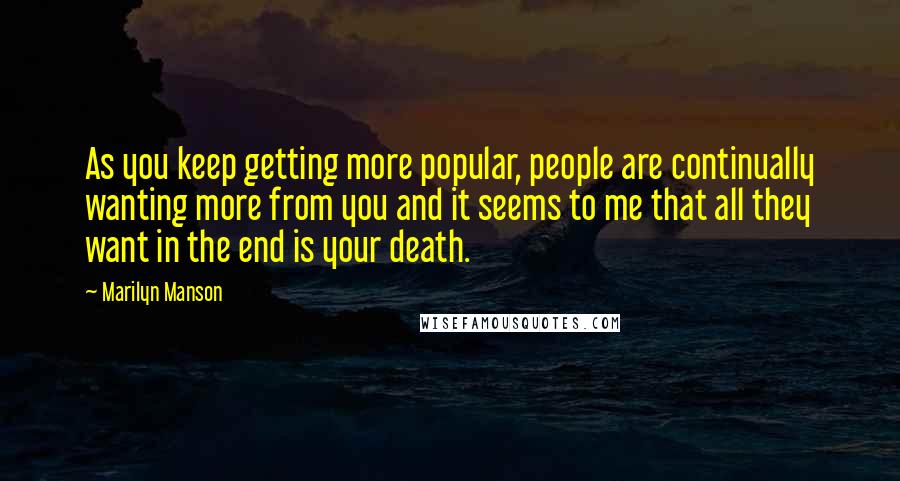 Marilyn Manson Quotes: As you keep getting more popular, people are continually wanting more from you and it seems to me that all they want in the end is your death.