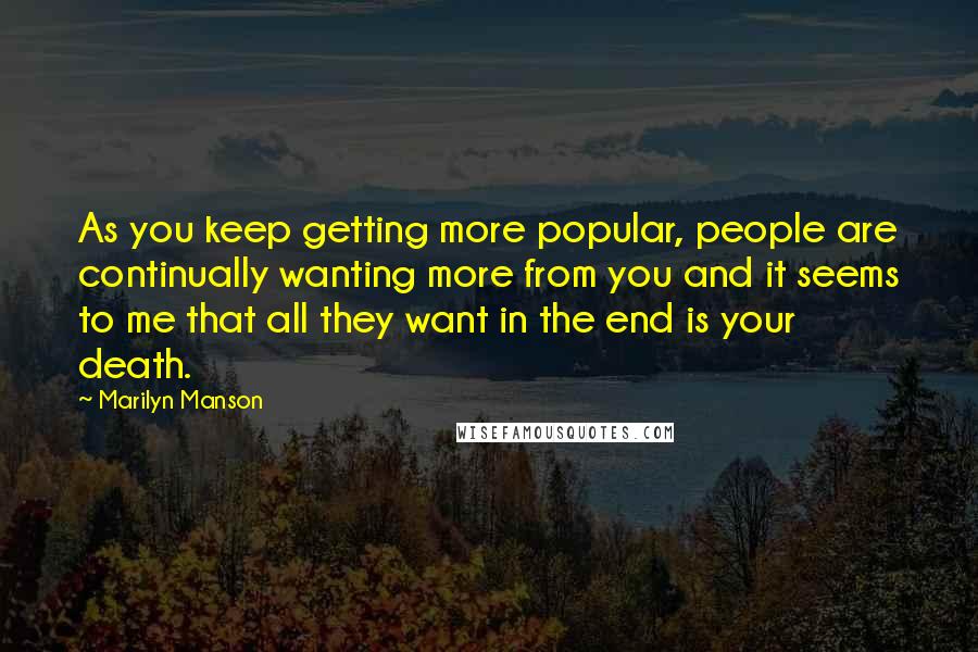 Marilyn Manson Quotes: As you keep getting more popular, people are continually wanting more from you and it seems to me that all they want in the end is your death.